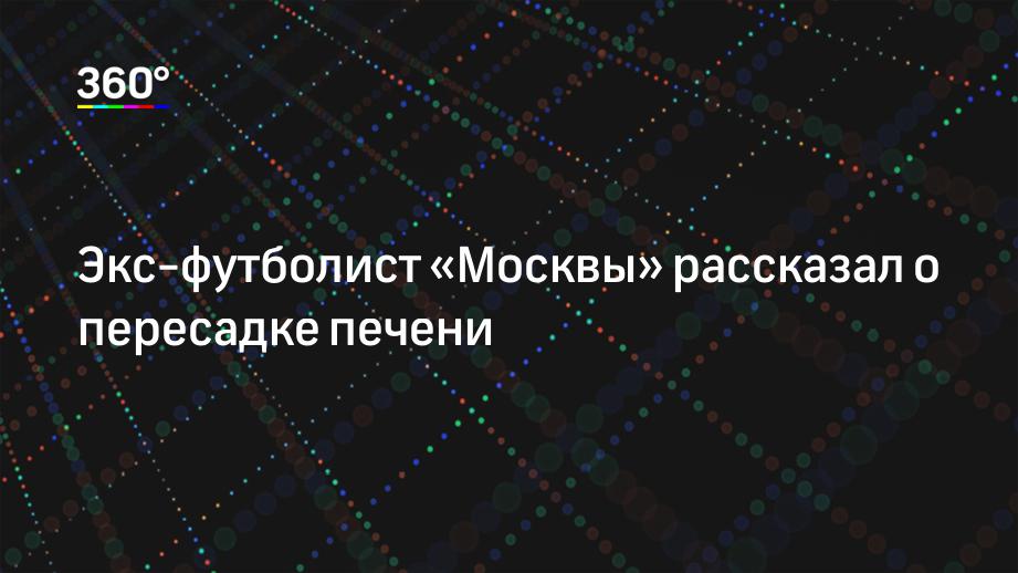 Экс-футболист «Москвы» рассказал о пересадке печени