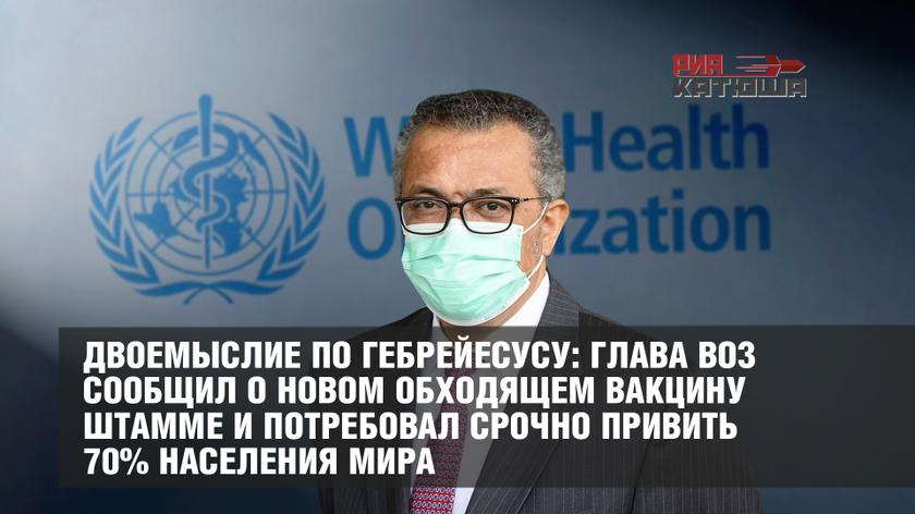 Двоемыслие по Гебрейесусу: глава ВОЗ сообщил о новом обходящем вакцину штамме и потребовал срочно привить 70% населения мира