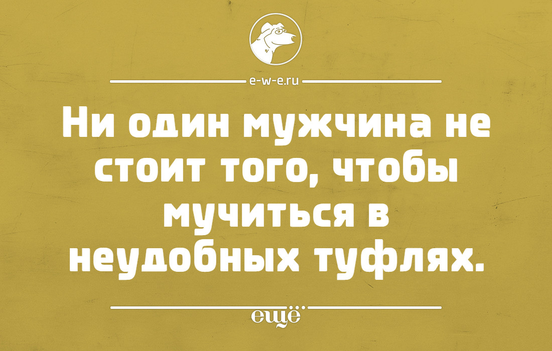 Мужа не стоял. Ни один мужчина не стоит того чтобы мучиться в неудобных туфлях. Ни один мужчина не стоит того чтобы. Ни один мужчина не стоит. Хуже жадного мужчины может быть только неудобные туфли.