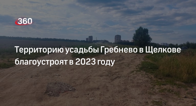 Территорию усадьбы Гребнево в Щелкове благоустроят в 2023 году