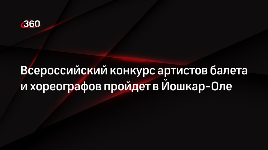 Всероссийский конкурс артистов балета и хореографов пройдет в Йошкар-Оле