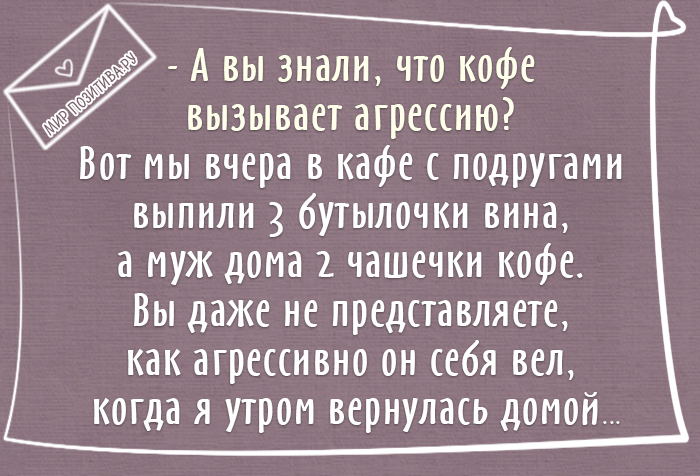 А вы знали, что кофе вызывает агрессию? Вот мы вчера в кафе с подругами выпили 3 бутылочки вина, а муж дома 2 чашечки кофе. Вы даже не представляете, как агрессивно он себя вел, когда я утром вернулась домой