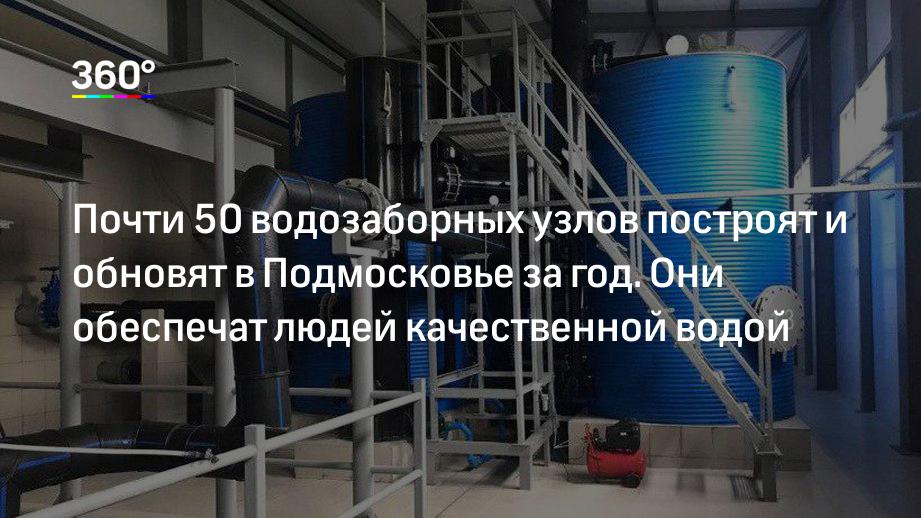 Почти 50 водозаборных узлов построят и обновят в Подмосковье за год. Они обеспечат людей качественной водой