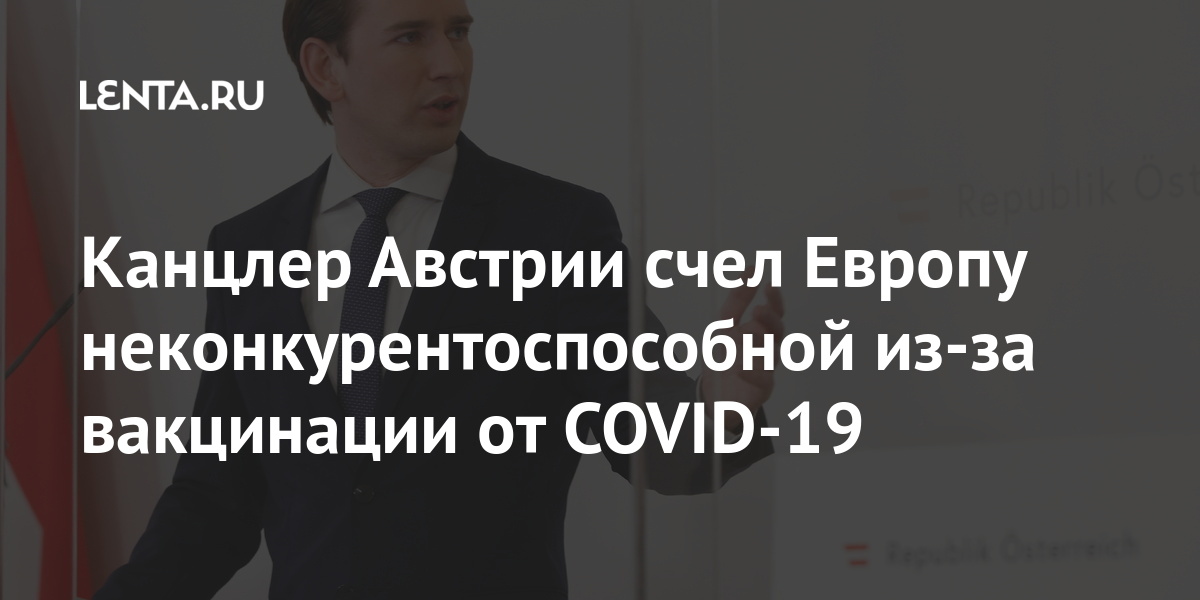 Канцлер Австрии счел Европу неконкурентоспособной из-за вакцинации от COVID-19 Австрии, российской, вакцины, «Спутник, словам, добавил, получают, допуску, скорейшему, средств, лекарственных, агентство, Европейское, призвал, канцлер, быстроРанее, Канцлер, больше, проходила, Евросоюзе