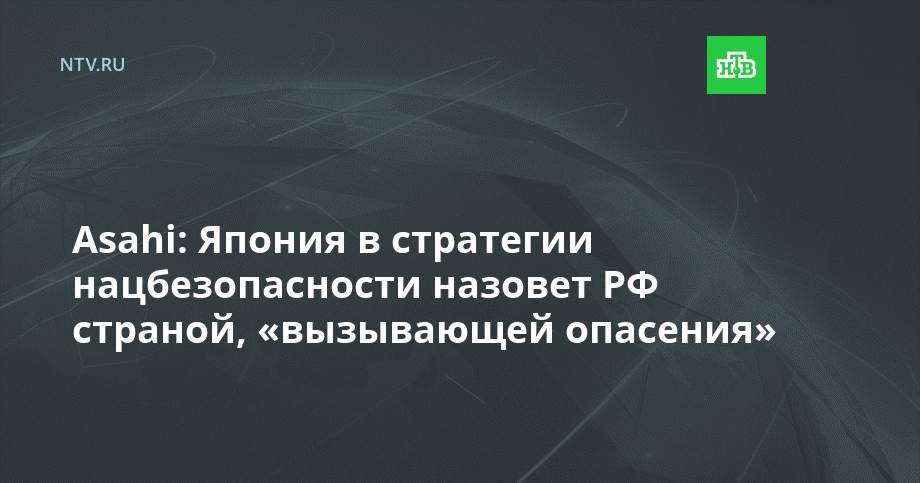 Asahi: Япония в стратегии нацбезопасности назовет РФ страной, «вызывающей опасения»