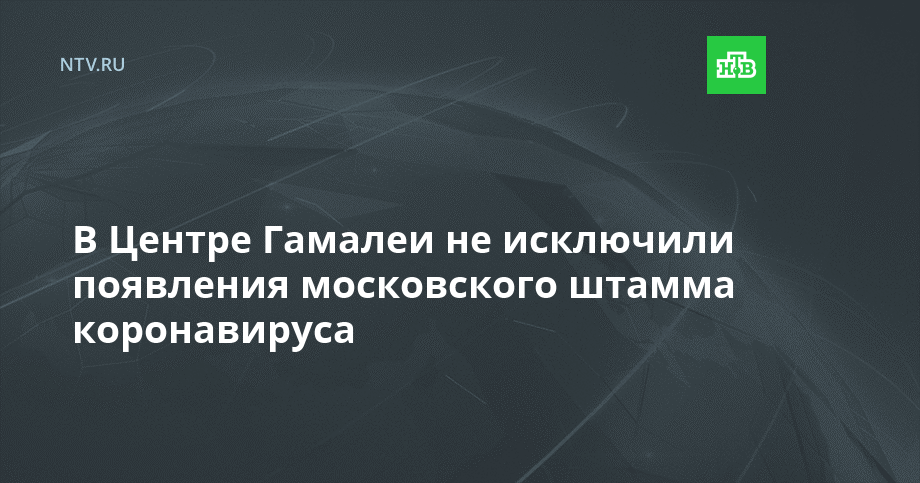 В Центре Гамалеи не исключили появления московского штамма коронавируса