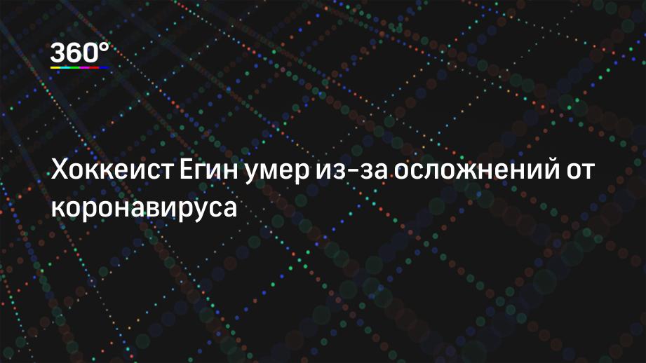 Хоккеист Егин умер из-за осложнений от коронавируса