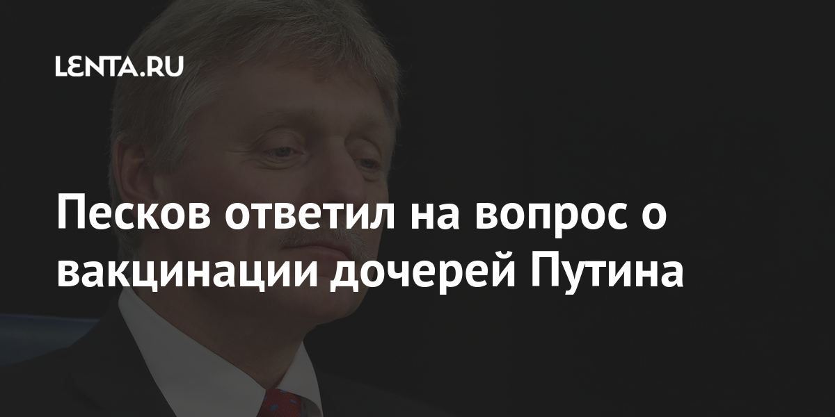 Песков ответил на вопрос о вакцинации дочерей Путина Песков ответил на вопрос о вакцинации дочерей Путина Россия