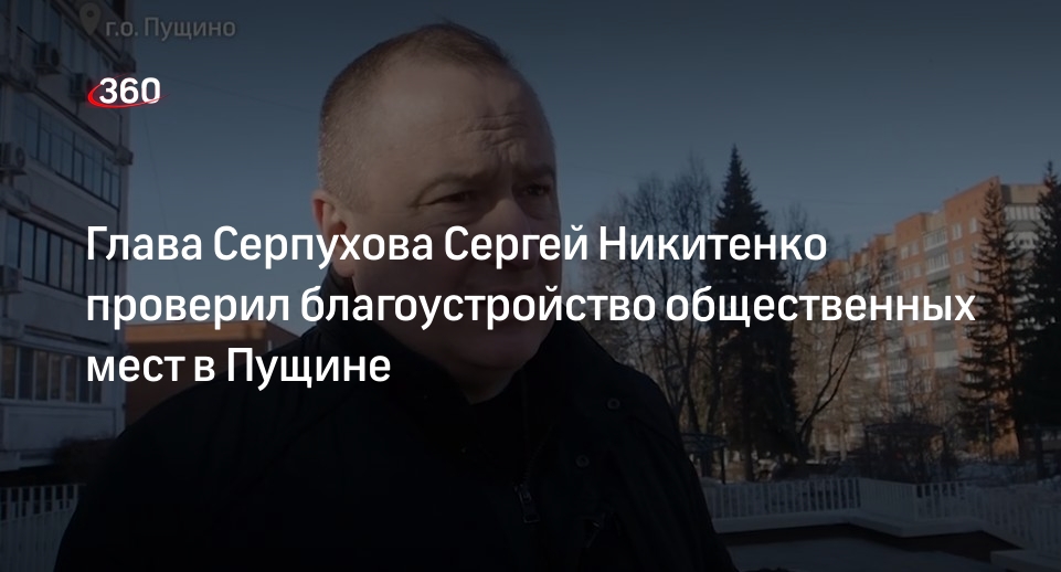 Глава Серпухова Сергей Никитенко проверил благоустройство общественных мест в Пущине