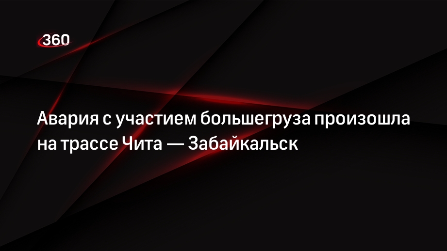 Авария с участием большегруза произошла на трассе Чита — Забайкальск