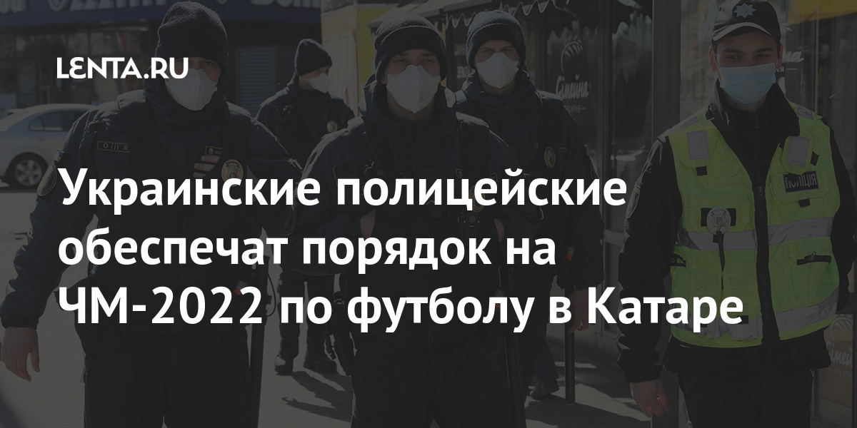 Украинские полицейские обеспечат порядок на ЧМ-2022 по футболу в Катаре Катаре, примут, время, которые, будут, тысячи, Непала, Пакистана, Индии, рабочих, мигрантов, турниру, более, скончались, ШриЛанки, подготовки, сообщалось, апреля, Бангладеш, 2010м