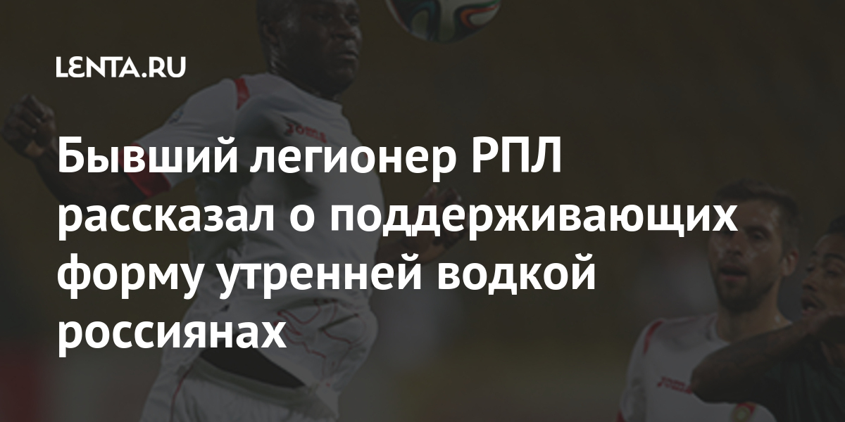 Бывший легионер РПЛ рассказал о поддерживающих форму утренней водкой россиянах Бывший легионер РПЛ рассказал о поддерживающих форму утренней водкой россиянах Спорт