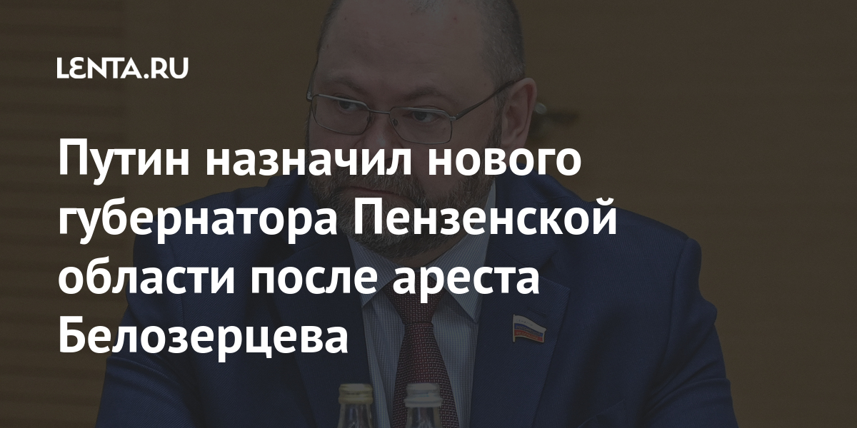 Путин назначил нового губернатора Пензенской области после ареста Белозерцева Президент, прежнего, годаLet&039s, марта, подписания, вступает, КремляУказ, сайте, сообщается, Белозерцева, Ивана, региона, главы, отставки, России, ареста, после, области, Пензенской, губернатора