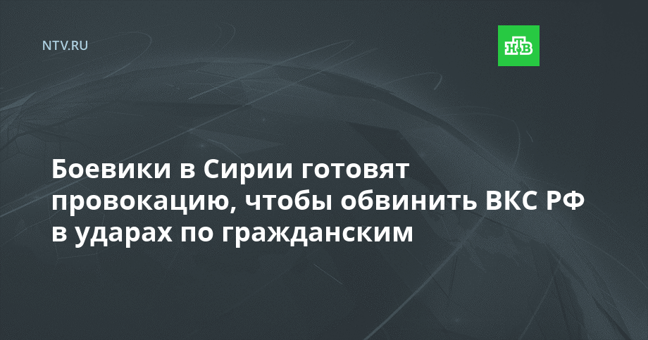 Боевики в Сирии готовят провокацию, чтобы обвинить ВКС РФ в ударах по гражданским