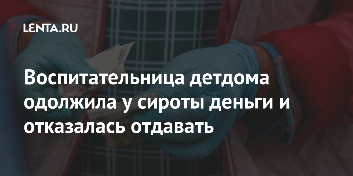 Воспитательница детдома одолжила у сироты деньги и отказалась отдавать Воспитательница детдома одолжила у сироты деньги и отказалась отдавать Россия