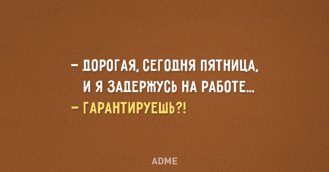 ДОРОГАЯ СЕГОДНЯ ПЯТНИЦА И Я ЗАЛЕРШУБЬ НА РАБОТЕ ГАРАНТИРУЕШЬ АПМЕ