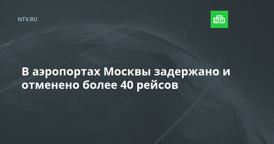 В аэропортах Москвы задержано и отменено более 40 рейсов