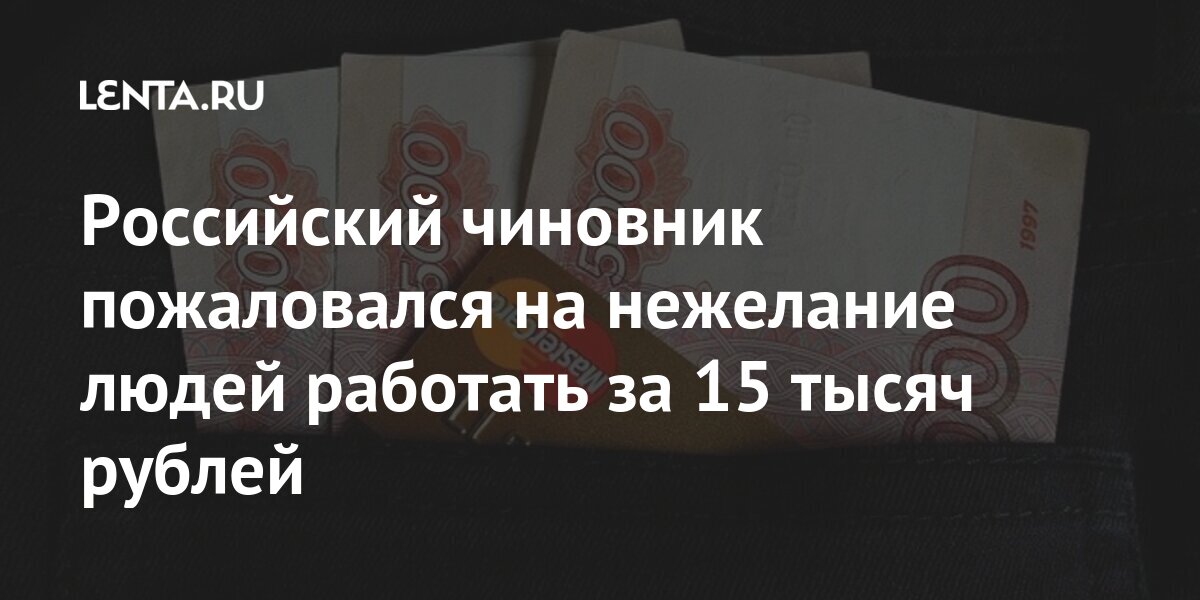 Российский чиновник пожаловался на нежелание людей работать за 15 тысяч рублей Экономика