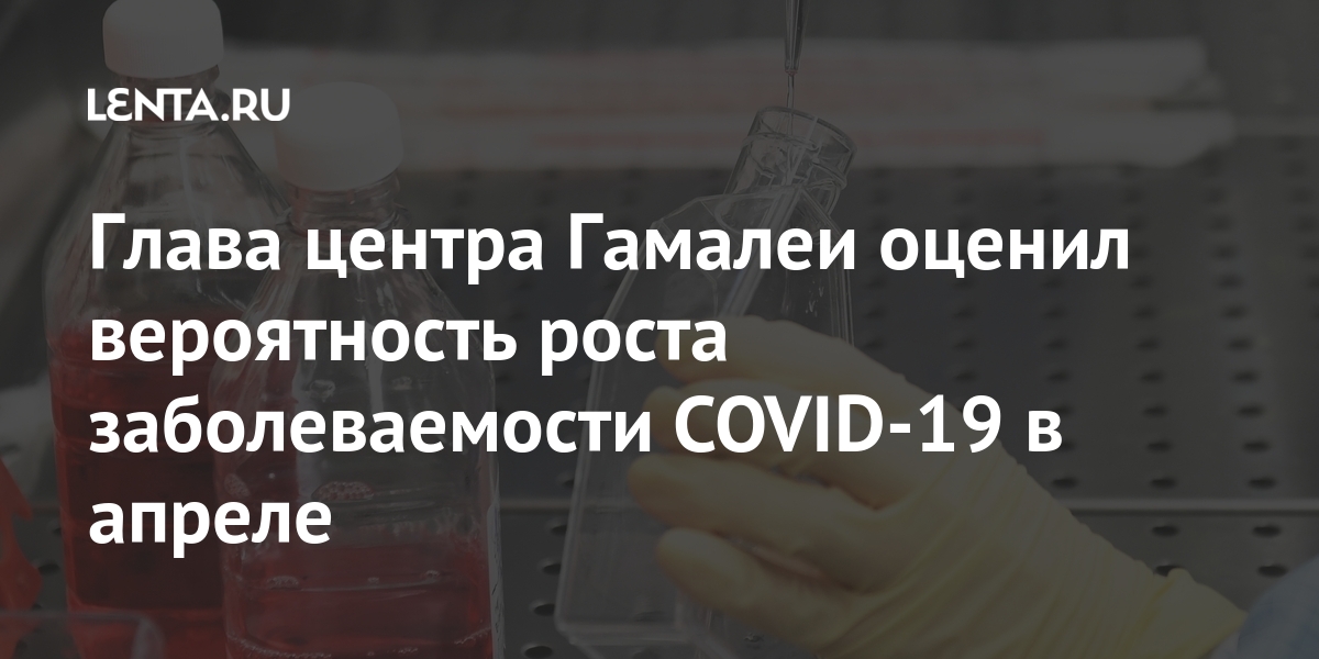 Глава центра Гамалеи оценил вероятность роста заболеваемости COVID-19 в апреле заболеваемости, данные, модели, COVID19, России, соблюдению, новых, вырасти, может, безопасностиLet&039s, стране, коронавирусом, заражений, количество, расчетах, апреля, подсчитали, «СберИндекс», портала, аналитического