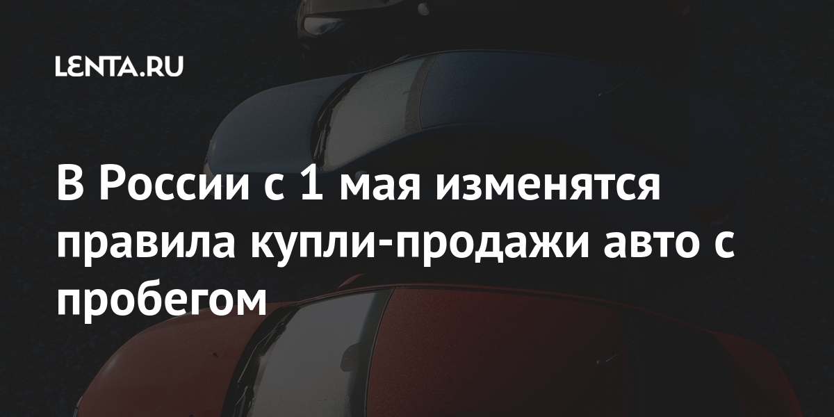 В России с 1 мая изменятся правила купли-продажи авто с пробегом Россия