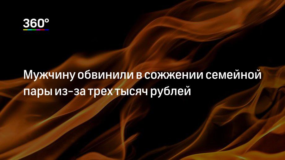Мужчину обвинили в сожжении семейной пары из-за трех тысяч рублей