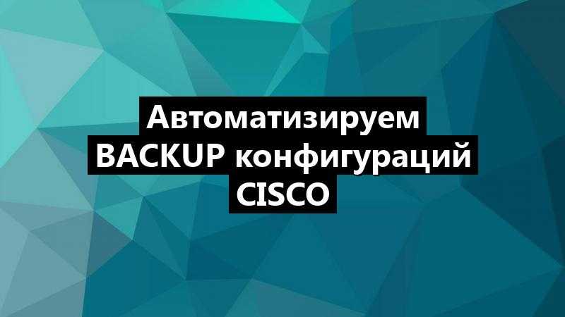 Автоматизируем backup конфигураций Cisco