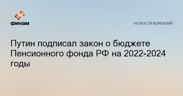 Путин подписал закон о бюджете Пенсионного фонда РФ на 2022-2024 годы