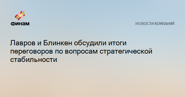 Лавров и Блинкен обсудили итоги переговоров по вопросам стратегической стабильности