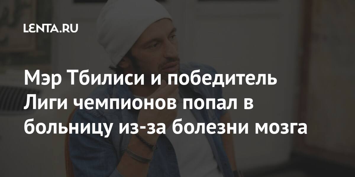 Мэр Тбилиси и победитель Лиги чемпионов попал в больницу из-за болезни мозга Бывший СССР