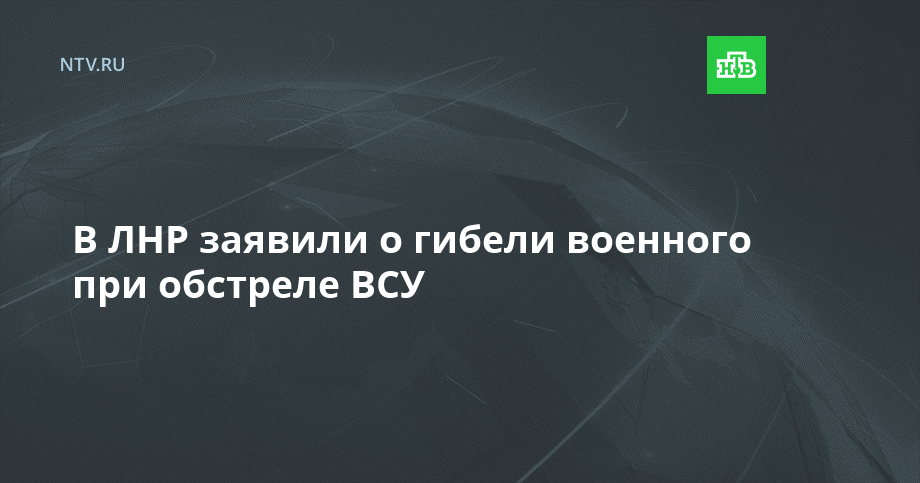 В ЛНР заявили о гибели военного при обстреле ВСУ