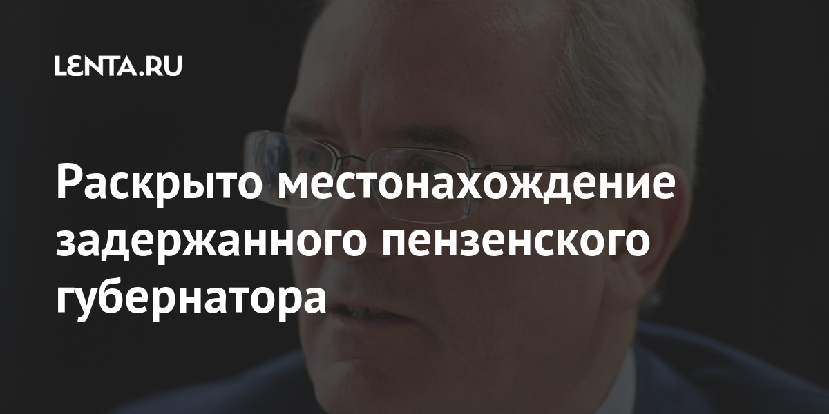 Раскрыто местонахождение задержанного пензенского губернатора Раскрыто местонахождение задержанного пензенского губернатора Силовые структуры
