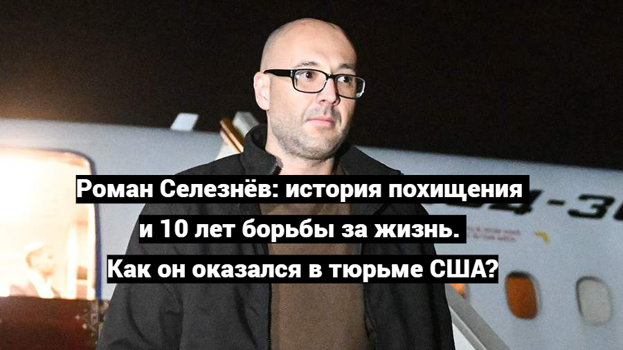 Роман Селезнёв: история похищения и 10 лет борьбы за жизнь. Как он оказался в тюрьме США?