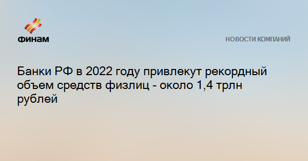 Банки РФ в 2022 году привлекут рекордный объем средств физлиц - около 1,4 трлн рублей