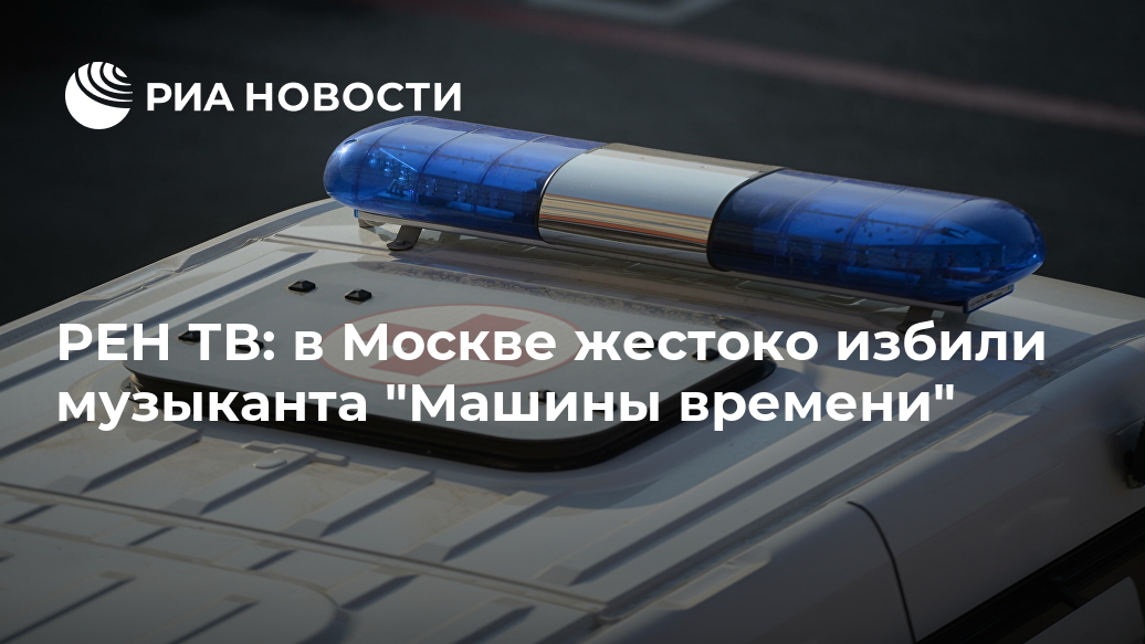 РЕН ТВ: в Москве жестоко избили музыканта "Машины времени" Лента новостей
