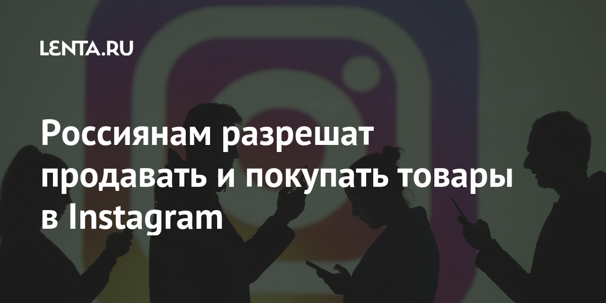 Россиянам разрешат продавать и покупать товары в Instagram Россиянам разрешат продавать и покупать товары в Instagram Интернет и СМИ