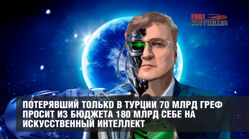 Потерявший только в Турции 70 млрд Греф просит из бюджета 180 млрд себе на искусственный интеллект