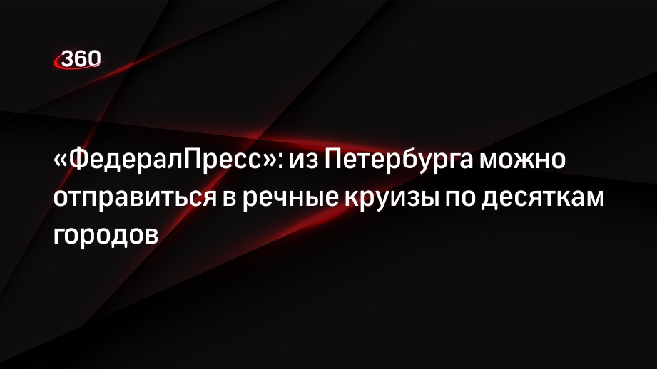 «ФедералПресс»: из Петербурга можно отправиться в речные круизы по десяткам городов