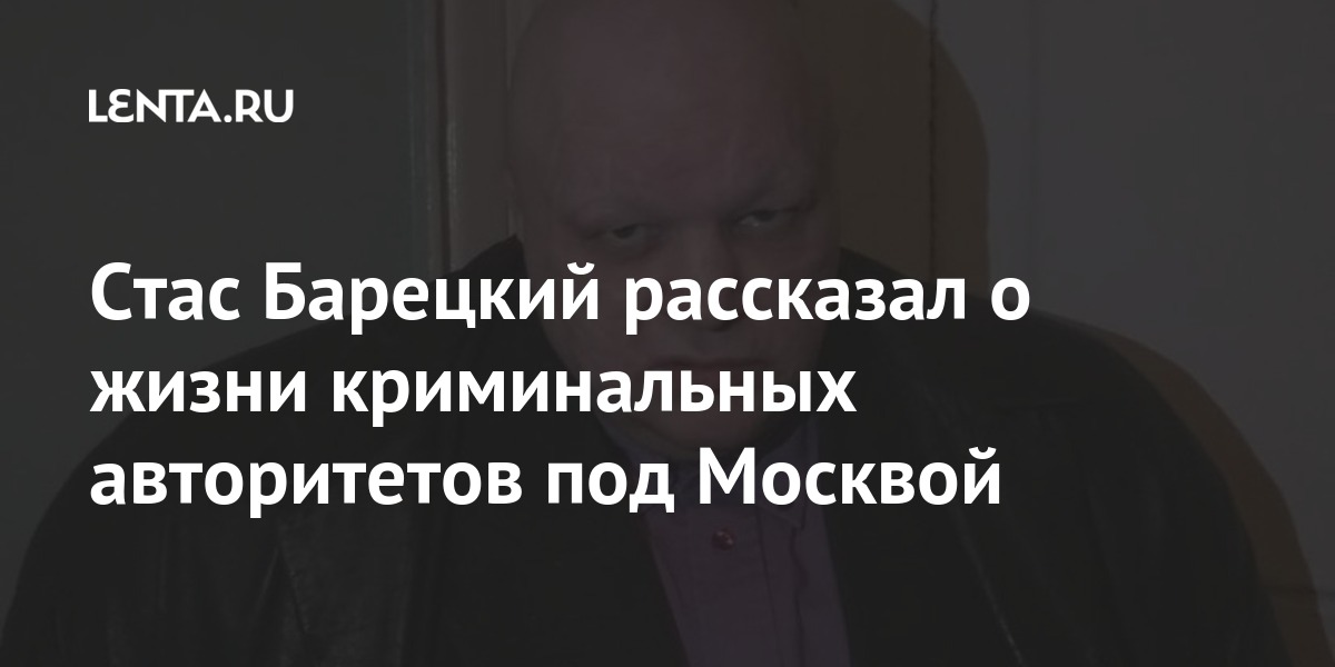 Стас Барецкий рассказал о жизни криминальных авторитетов под Москвой Барецкий, сегодня, стрелка, заявил, словам, ведут, мытищинского, криминаломРанее, заниматься, продолжают, бизнес, легальный, прикрытия, вокруг, которые, уверяет, «анклавы, БарецкийПо, сформированы, городов