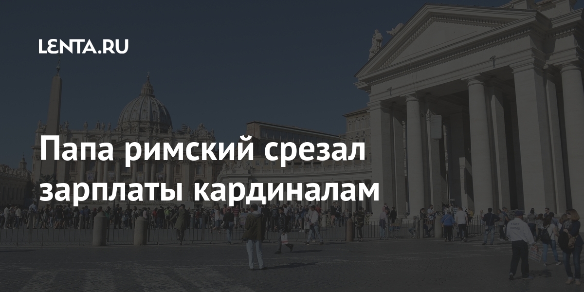 Папа римский срезал зарплаты кардиналам процентов, около, зарплаты, основного, своего, лишилась, государства, Казна, римский, коронавируса, источника, ситуации, финансовой, сложной, следствием, стало, эпидемии, продажи, доходов, договореУтверждается