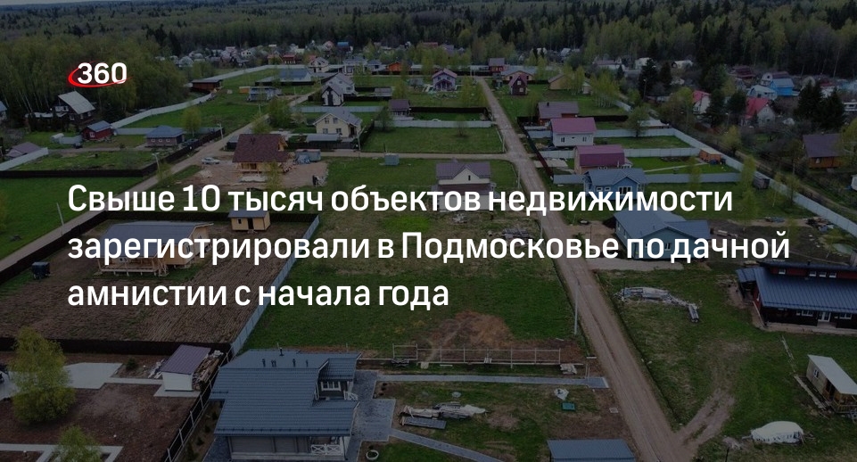Свыше 10 тысяч объектов недвижимости зарегистрировали в Подмосковье по дачной амнистии с начала года