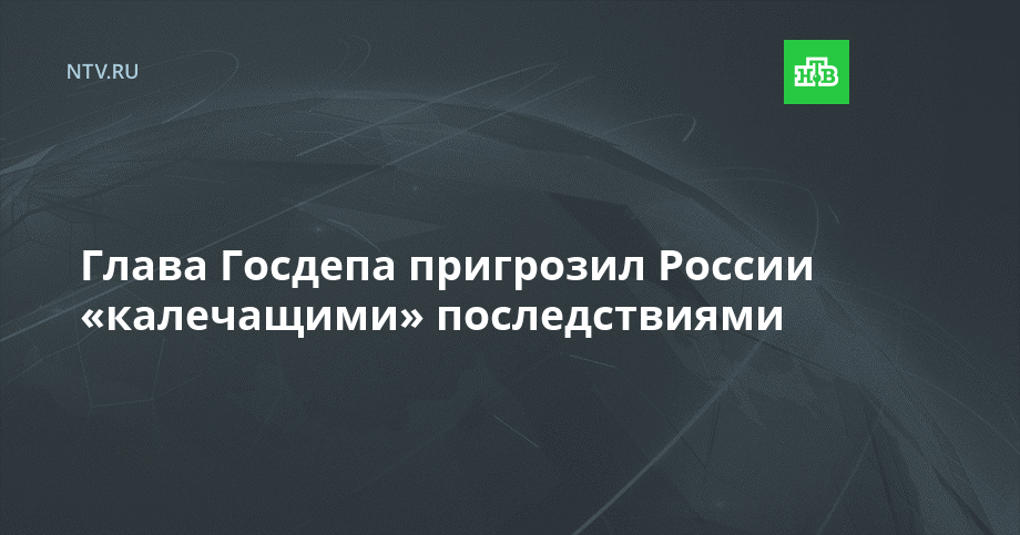 Глава Госдепа пригрозил России «калечащими» последствиями