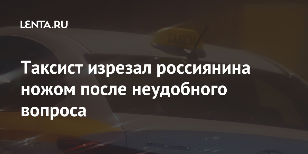 Таксист изрезал россиянина ножом после неудобного вопроса Таксист изрезал россиянина ножом после неудобного вопроса таксист, после, начал, машины, Алексей, пассажир, словам, ответ, водитель, которой, такси, поездки, ногой, получил, Петербуржец, пустил, колоторезаные, двери, головы, темени