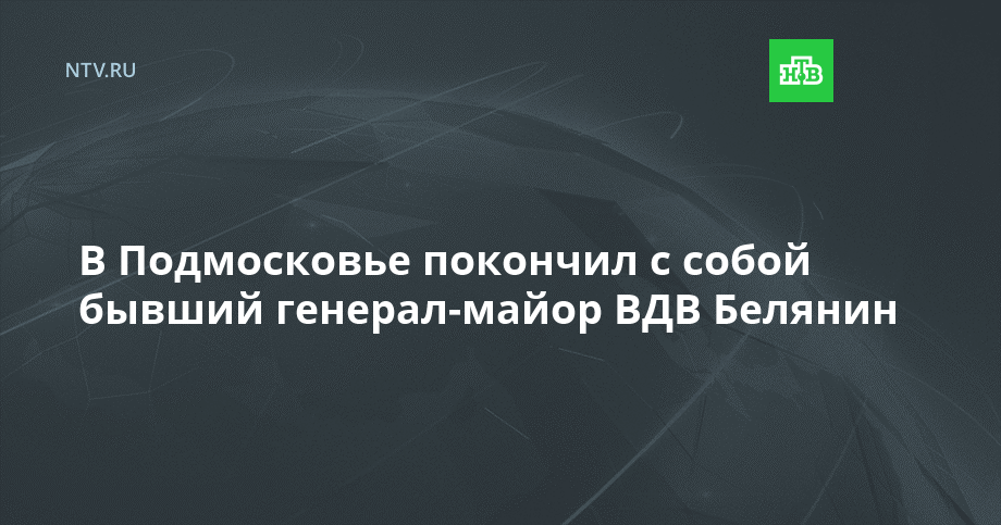 В Подмосковье покончил с собой бывший генерал-майор ВДВ Белянин