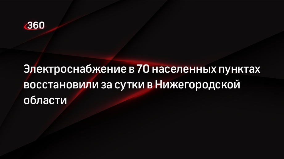 Электроснабжение в 70 населенных пунктах восстановили за сутки в Нижегородской области