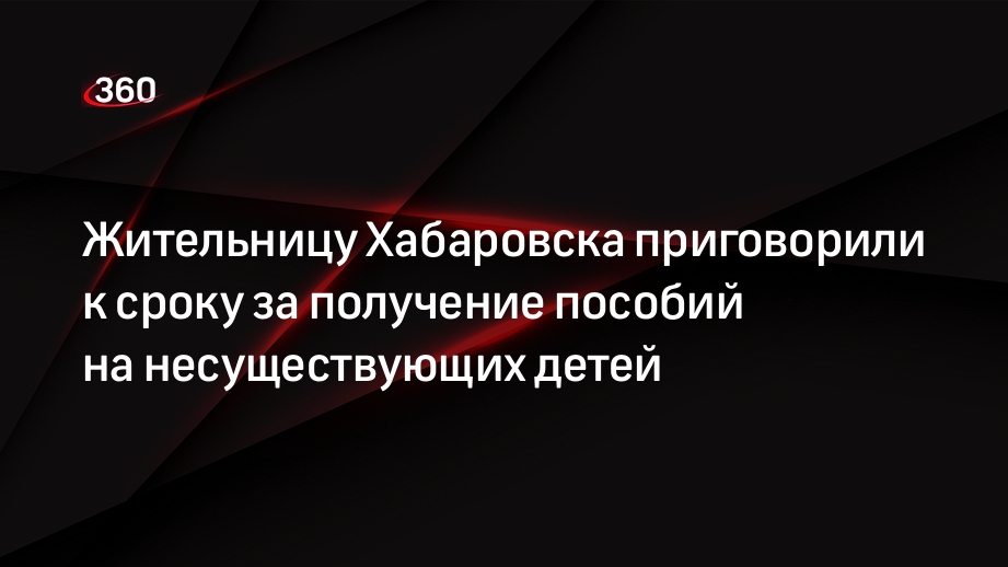 Жительницу Хабаровска приговорили к сроку за получение пособий на несуществующих детей