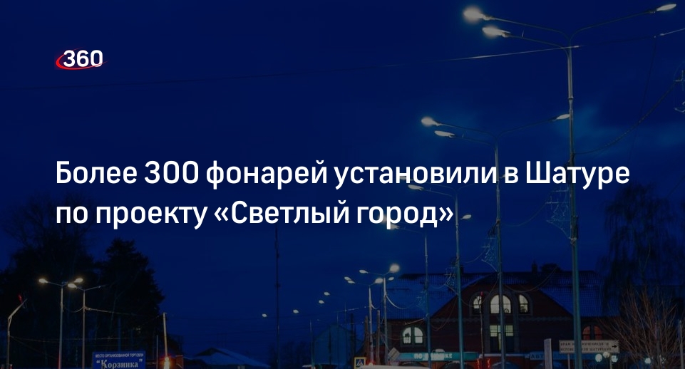 Более 300 фонарей установили в Шатуре по проекту «Светлый город»