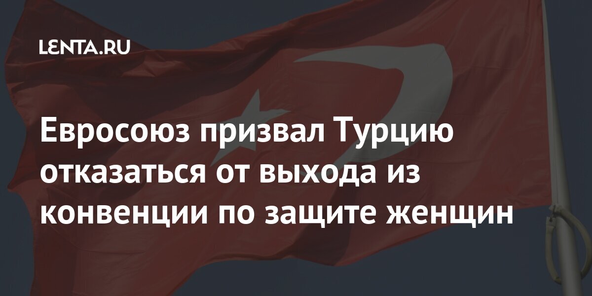 Евросоюз призвал Турцию отказаться от выхода из конвенции по защите женщин насилием, женщин, борьбе, Совета, домашним, страны, отношении, Европы, Верховный, стала, принята, предотвращении, ценностями»Конвенция, традиционными, «своими, европейским, соответствии, права, борьбу, вести