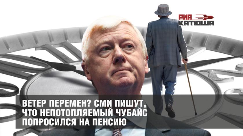 Ветер перемен? СМИ пишут, что непотопляемый Чубайс попросился на пенсию