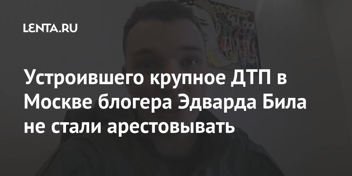 Устроившего крупное ДТП в Москве блогера Эдварда Била не стали арестовывать Тверской, общения, решению, запрещено, выходить, пользоваться, телефонной, интернетсвязью, кроме, адвокатами, действий, следователем, также, управлять, транспортным, средством, участвовать, массовых, мероприятияхLet&039s, Согласно