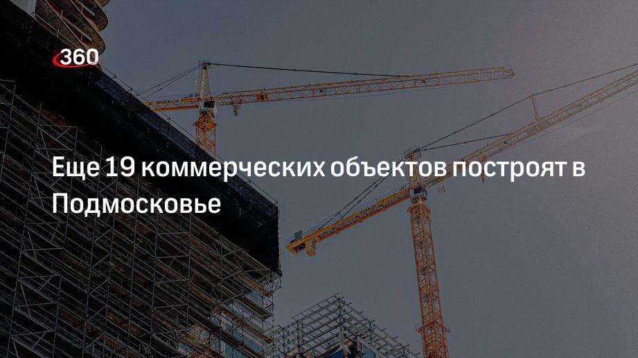 Еще 19 коммерческих объектов построят в Подмосковье